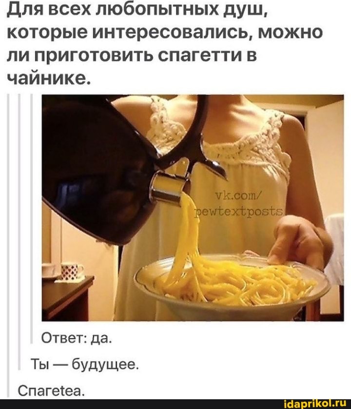 Для всех любопытных душ, которые интересовались, можно ли приготовить спагетти в чайнике.
Ответ: да.
Ты - будущее.
Спагжеа.