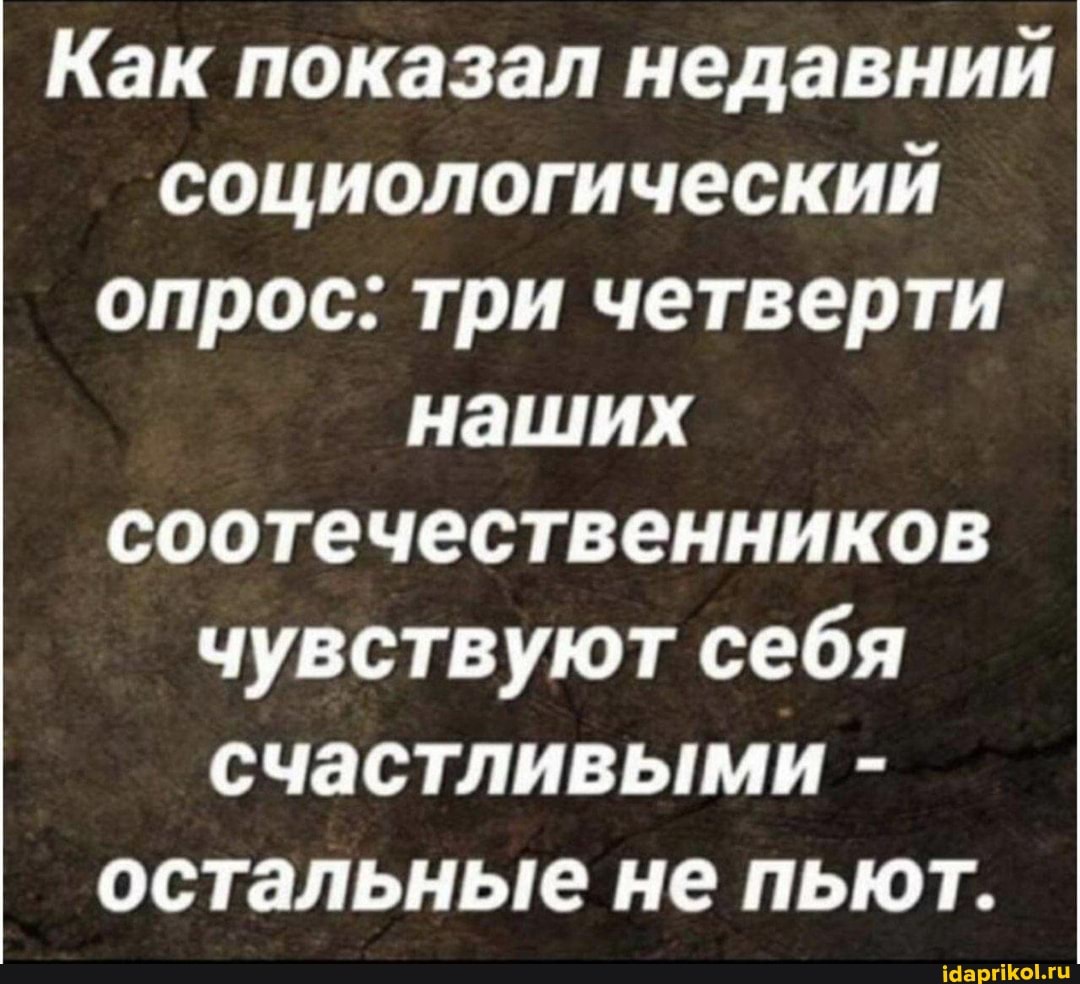Как показал недавний
социологический
опрос: три четверти
наших
соотечественников
чувствуют себя
счастливыми остальные не пьют.