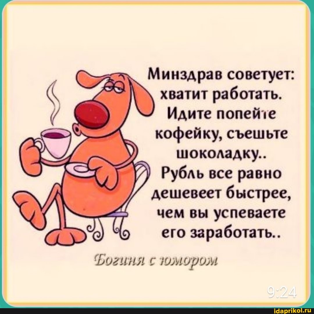 5
Минздрав советует:
хватит
работать.
Идите попейте
кофейку, съешьте
шоколадку..
Рубль все равно
дешевеет быстрее,
чем вы успеваете
его
заработать.
Фогиня с юмором