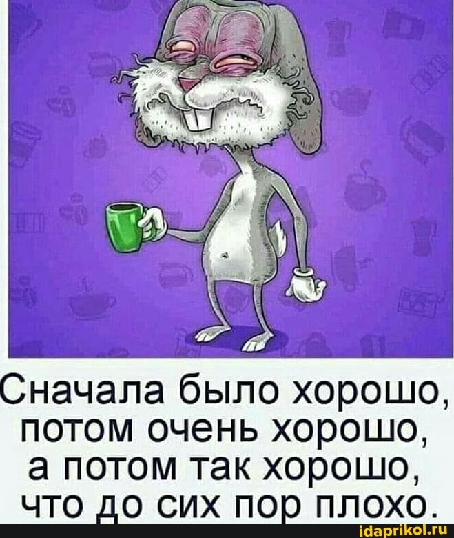 начала было хорошо,
потом очень хорошо,
а потом так хорошо,
