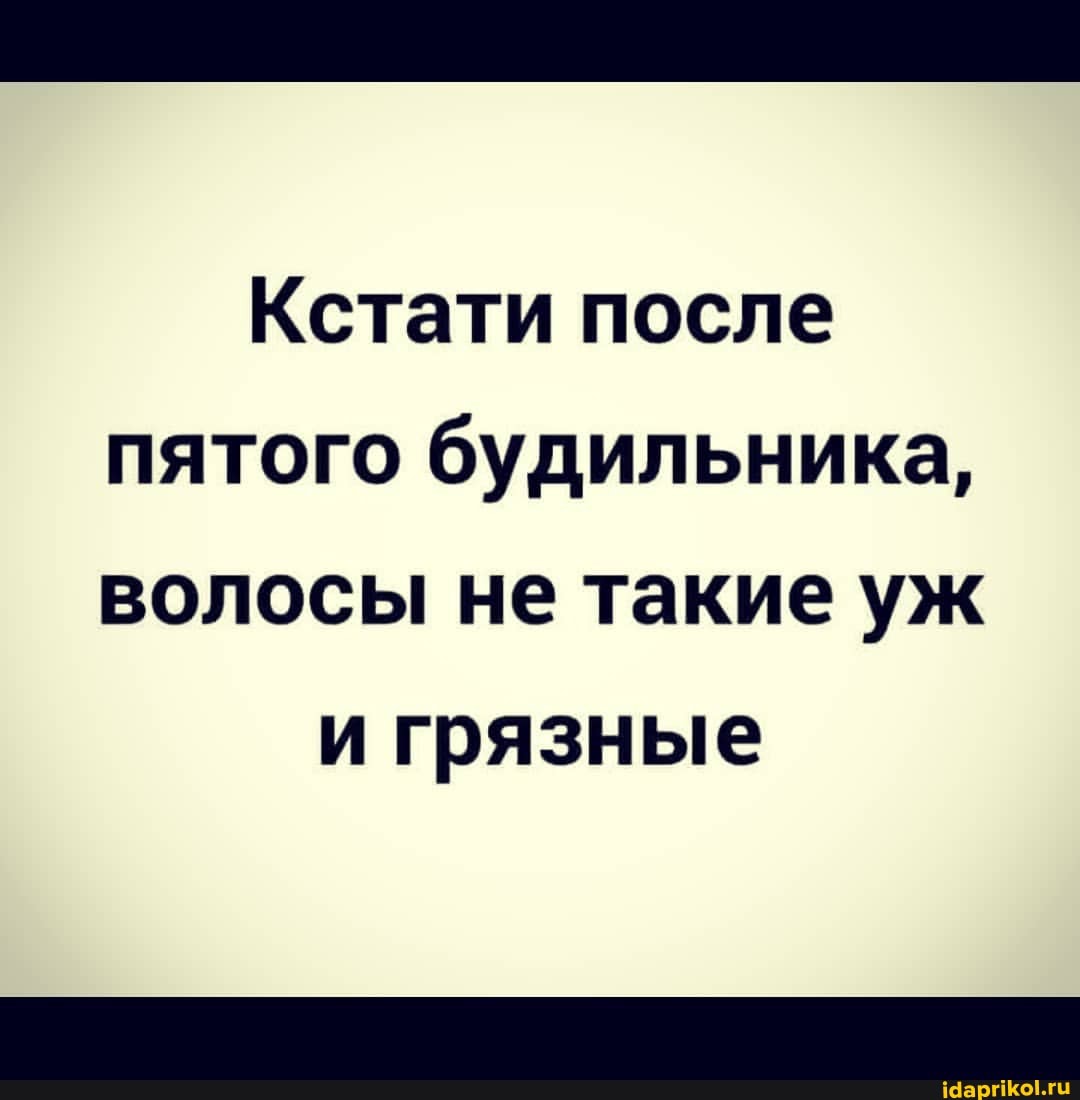 Кстати после пятого будильника, волосы не такие уж
и грязные