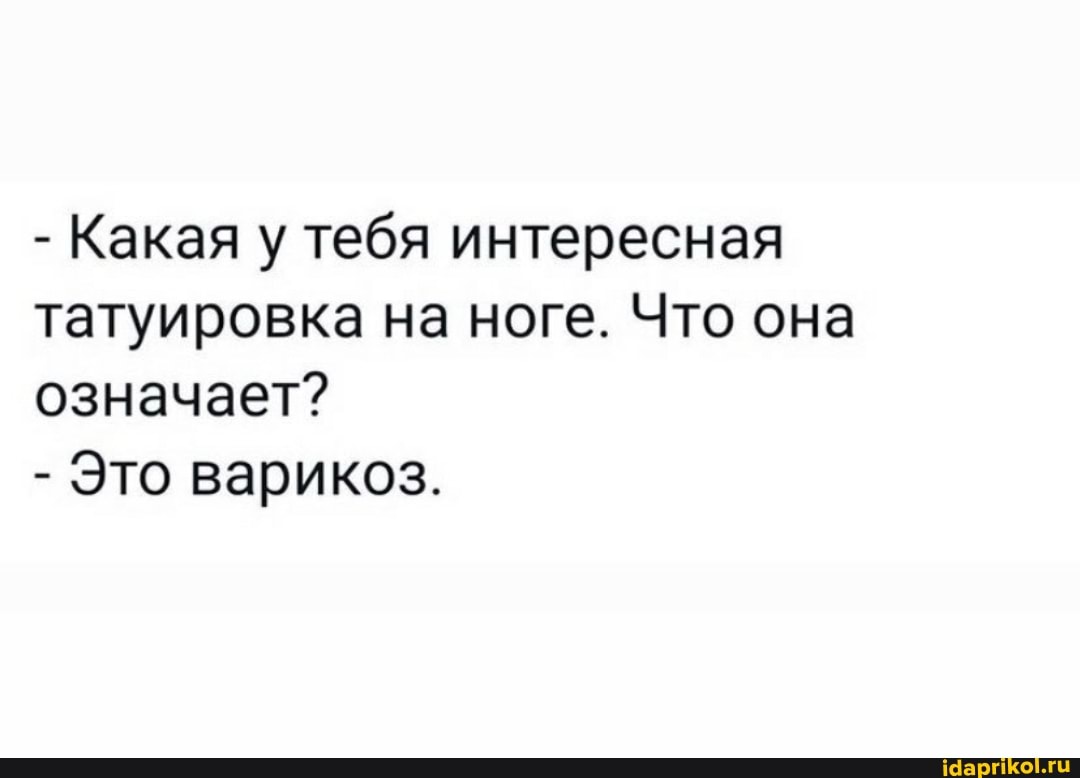 - Какая у тебя интересная татуировка на ноге. Что она означает?
- Это варикоз.