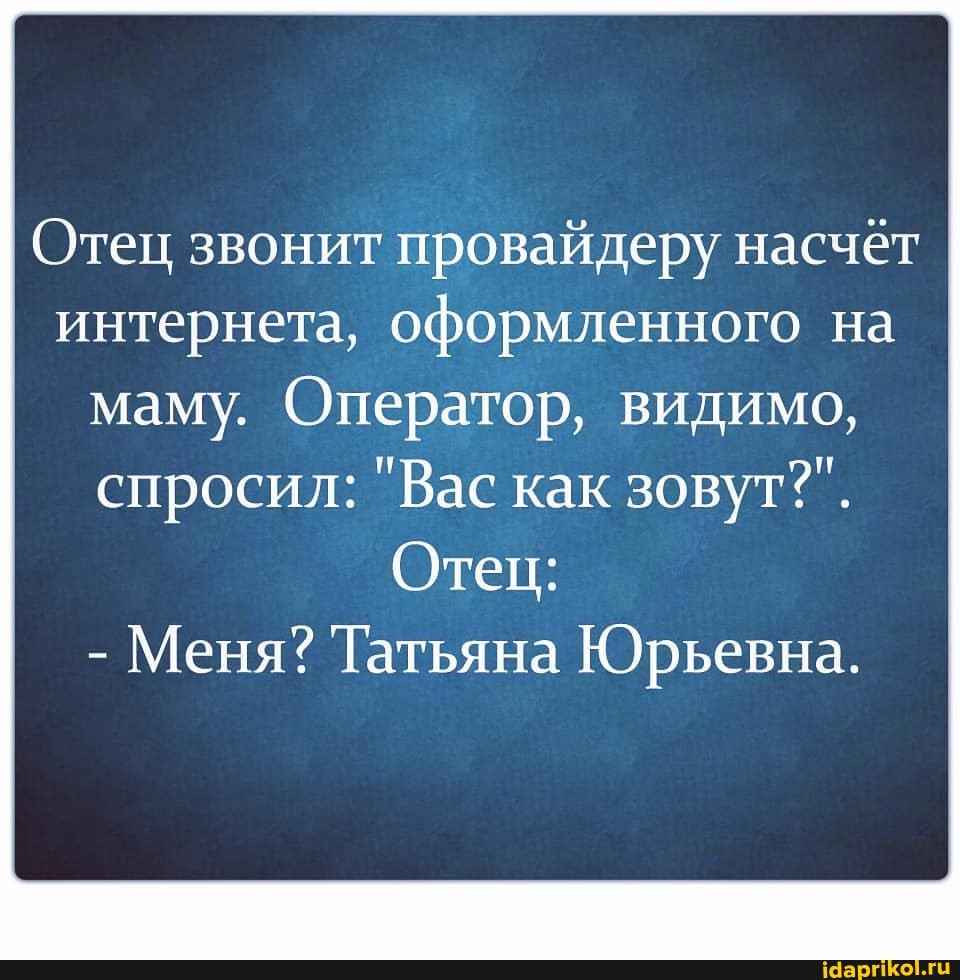 Отец звонит провайдеру насчёт интернета, оформленного на маму. Оператор, видимо,
спросил: "Вас как зовут?".
Отец:
- Меня? Татьяна Юрьевна.
