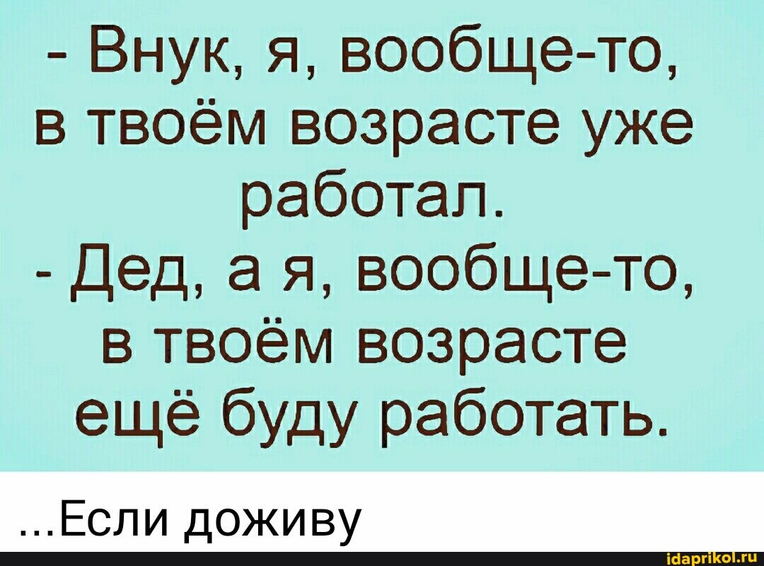 - Внук, я, вообще-то, в твоём возрасте уже работал.
- Дед, ая, вообще-то, в твоём возрасте ещё буду работать.
...ЕСЛИ доживу