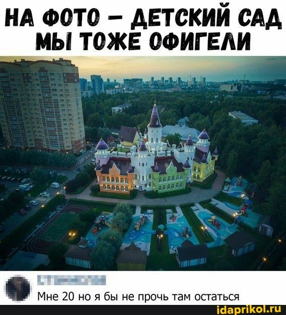 НА ФОТО ДЕТСКИЙ САД МЫ ТОЖЕ ОФИГЕЛИ
Мне 20 но я бы не прочь там остаться