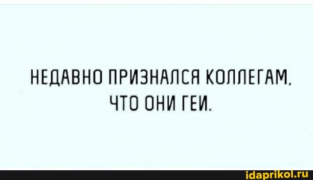 НЕДАВНО ПРИЗНАЛСЯ КОЛЛЕГАМ.
ЧТО ОНИ ГЕЙ.