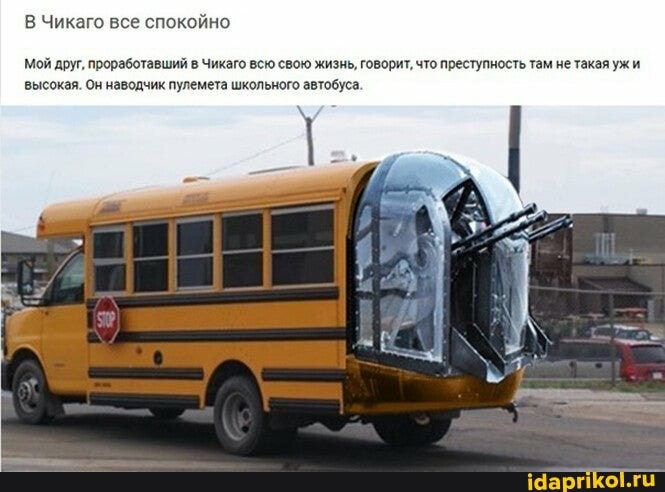 В Чикаго все спокойно
Мой друг, проработавший в Чикаго всю свою жизнь, говорит, что преступность там не такая ужи' высокая. Он наводчик пулемета школьного автобуса.