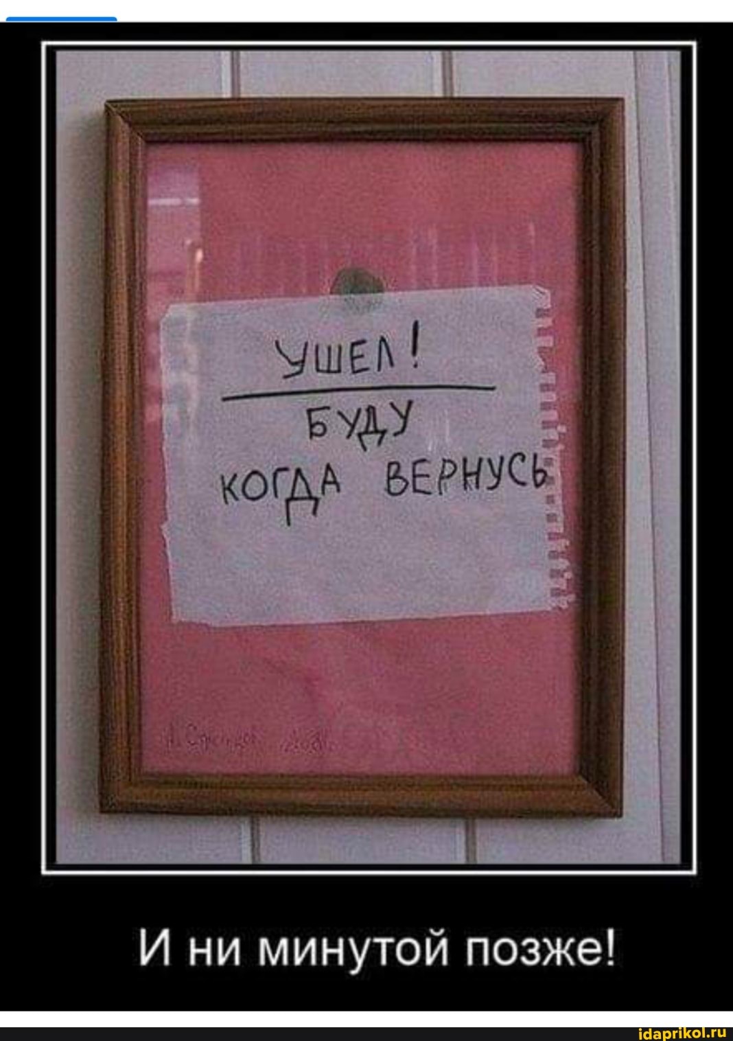 УШЕЛ!
БУДУ ВЕРНУСЬ.
И ни минутой позже!