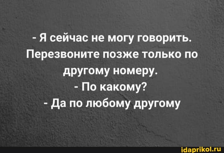 - Я сейчас не могу говорить.
Перезвоните позже только по другому номеру.
- По какому?
- Да по любому другому