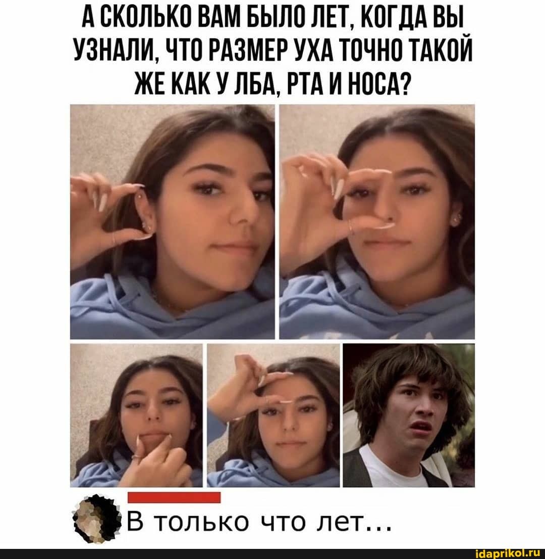 АСКОЛЬКО ВАМ БЫЛО ЛЕТ, КОГДА ВЫ.
УЗНАЛИ, ЧТО РАЗМЕР УХА ТОЧНО ТАКОЙ
ЖЕКАК У ЛБА, РТА И НОСА?
Г
Be только что лет...