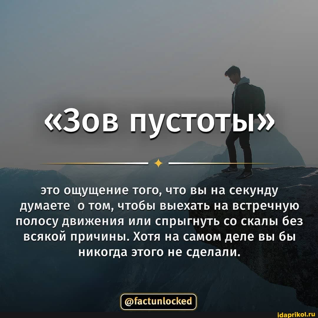 "Зов пустоты"
это ощущение того, что вы на секунду думаете о том, чтобы выехать на встречную полосу движения или спрыгнуть со скалы без всякой причины. Хотя на самом деле вы бы никогда этого не сделали.