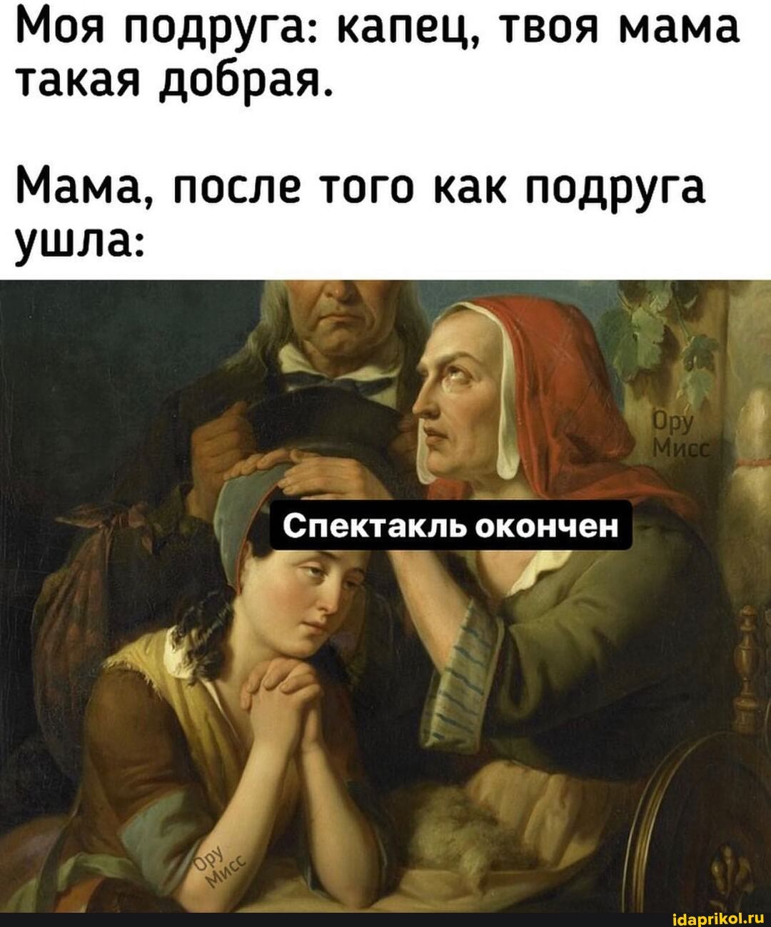 Моя подруга: капец, твоя мама такая добрая.
Мама, после того как подруга ушла:
Спектакль окончен