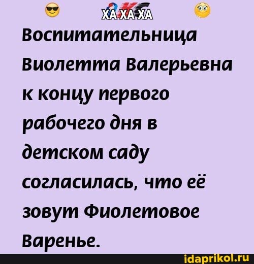 ХА ХА ХА
Воспитательница
Виолетта Валерьевна кконцу первого рабочего дня в детском саду согласилась, что её зовут Фиолетовое
Варенье.
