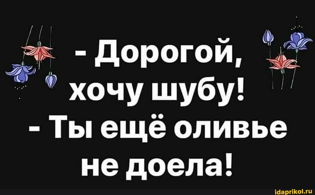 - Дорогой, хочу шубу!
- Ты еще оливье не доела!