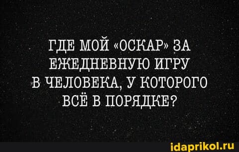 ГДЕ МОЙ "ОСКАР" ЗА ЕЖЕДНЕВНУЮ ИГРУ В ЧЕЛОВЕКА, У КОТОРОГО ВСЁ В ПОРЯДКЕ?