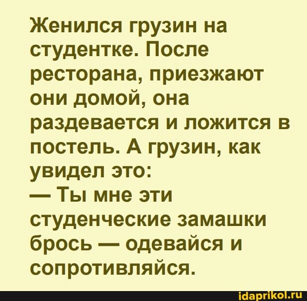 Женился грузин на студентке. После ресторана, приезжают они домой, она раздевается и ложится в постель. А грузин, как увидел это:
- Ты мне эти студенческие замашки брось - одевайся и сопротивляйся.