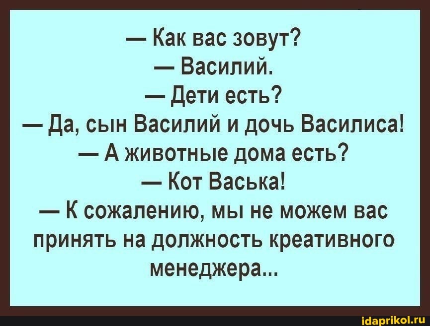 - Как вас зовут?
- Василий.
- Дети есть?
- Да, сын Василий и дочь Василиса!
- А животные дома есть?
- Кот Васька!
- К сожалению, мы не можем вас принять на должность креативного менеджера...