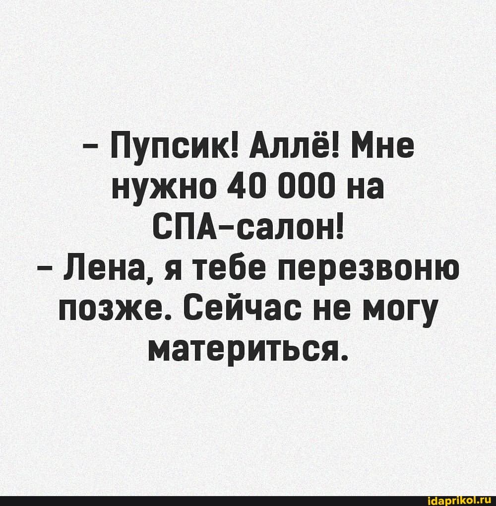 - Пупсик! Аллё! Мне нужно 40 000 на
СПА-салон!
- Лена, я тебе перезвоню позже. Сейчас не могу материться.