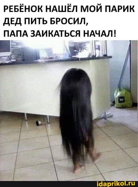 РЕБЁНОК НАШЁЛ МОЙ ПАРИК ДЕД ПИТЬ БРОСИЛ,
ПАПА ЗАИКАТЬСЯ НАЧАЛ!