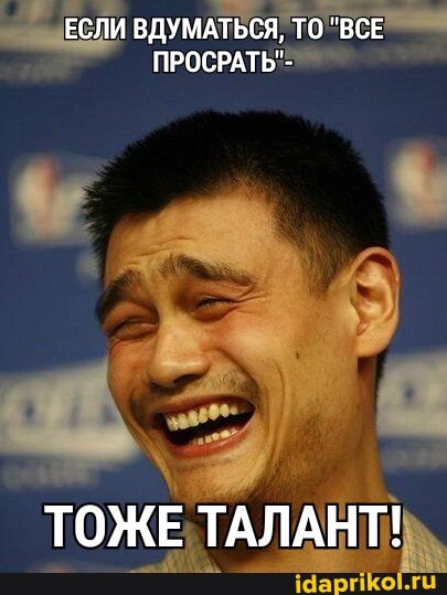 ЕСЛИ ВДУМАТЬСЯ, ТО "ВСЕ ПРОСРАТЬ"-
ТОЖЕ ТАЛАНТ!