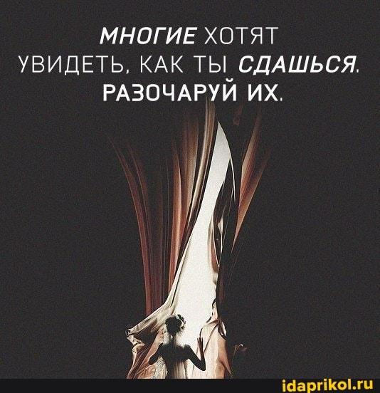 МНОГИЕ ХОТЯТ УВИДЕТЬ, КАК ТЫ СДАШЬСЯ.
РАЗОЧАРУИ ИХ.