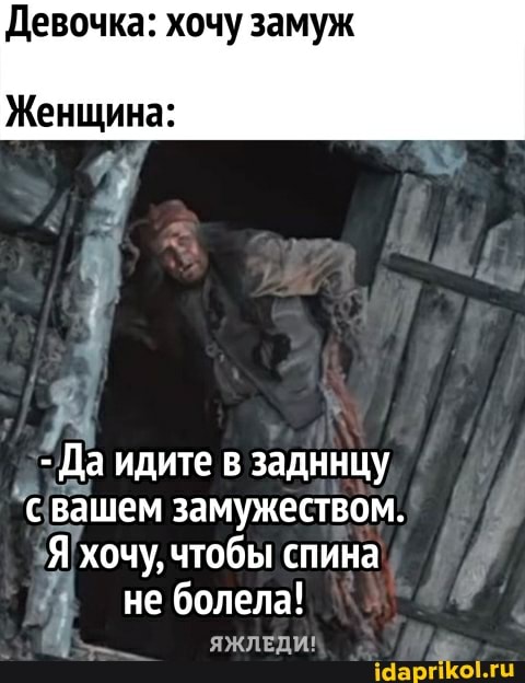 Девочка: хочу замуж
Женщина:
- Да идите в задницу с вашем замужеством.
Я хочу, чтобы спина не болела!
ЯЖЛЕДИ!