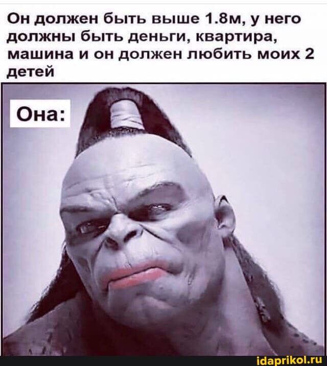 Он должен быть выше 1.8м, у него должны быть деньги, квартира, машина и он должен любить моих 2 детей
I Она: