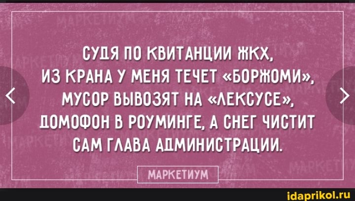 СУПЯ ПО КВИТАНЦИИ ЖКХ,
ИЗ КРАНА
У МЕНЯ ТЕЧЕТ "БОРЖОМИ", МУСОР ВЫВОЗЯТ НА "ЛЕКСУС" ПОМОФОН В РОУМИНГЕ, А СНЕГ ЧИСТИТ
САМ ГЛАВА АПМИНИСТРАЦИИ.
МАРКЕТИУМ