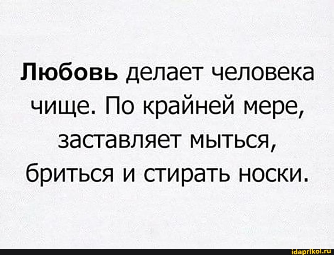 Любовь делает человека чище. По крайней мере, заставляет мыться, бриться и стирать носки.