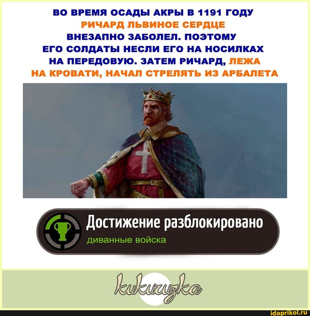 ВО ВРЕМЯ ОСАДЫ АКРЫ В 1191 ГОДУ РИЧАРД ЛЬВИНОЕ СЕРДЦЕ ВНЕЗАПНО ЗАБОЛЕЛ. ПОЭТОМУ ЕГО СОЛДАТЫ НЕСЛИ ЕГО НА НОСИЛКАХ НА ПЕРЕДОВУЮ. ЗАТЕМ РИЧАРД, ЛЕЖА НА КРОВАТИ, НАЧАЛ СТРЕЛЯТЬ ИЗ АРБАЛЕТА
Достижение разблокировано
диванные войска