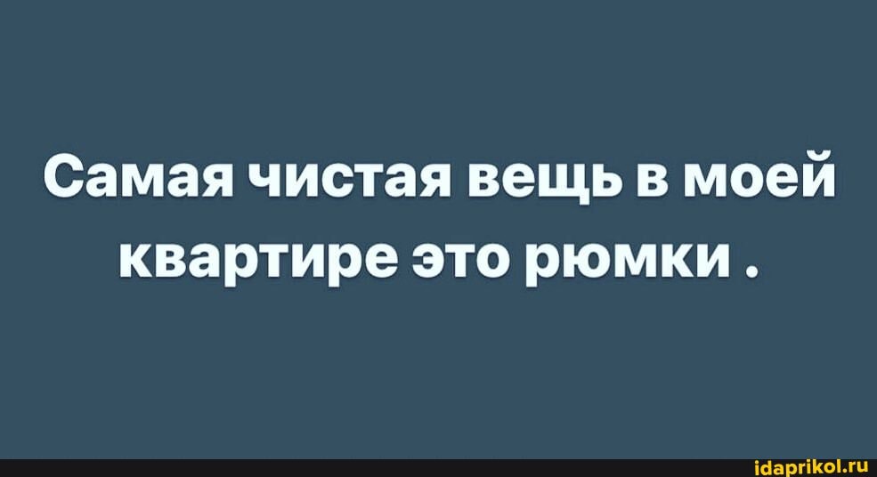Самая чистая вещь в моей квартире это рюмки.