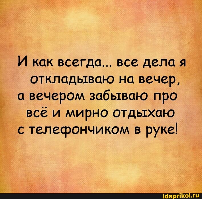 И как всегда... все дела я откладываю на вечер,
а вечером забываю про всё и мирно отдыхаю
с телефончиком в руке!