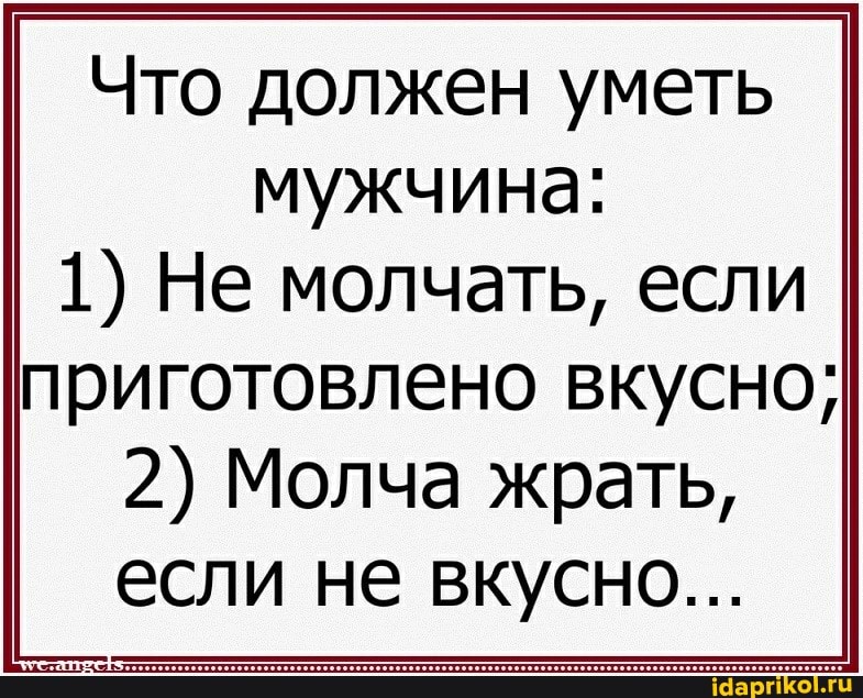 Что должен уметь мужчина:
1) Не молчать, если
приготовлено вкусно;
2) Молча жрать, если не вкусно...