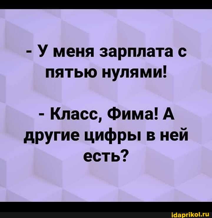 - У меня зарплата с пятью нулями!
- Класс, Фима! А
другие цифры в ней есть?