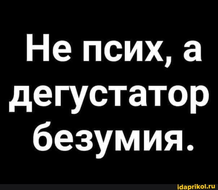 Не псих, а дегустатор безумия.