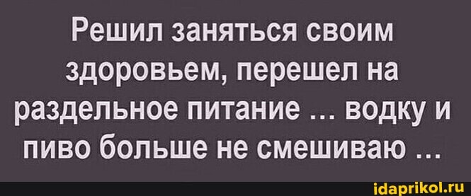 Решил заняться своим здоровьем, перешел на раздельное питание водку и пиво больше не смешиваю