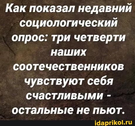 Как показал недавний социологический опрос: три четверти наших соотечественников чувствуют себя счастливыми - остальные не пьют.