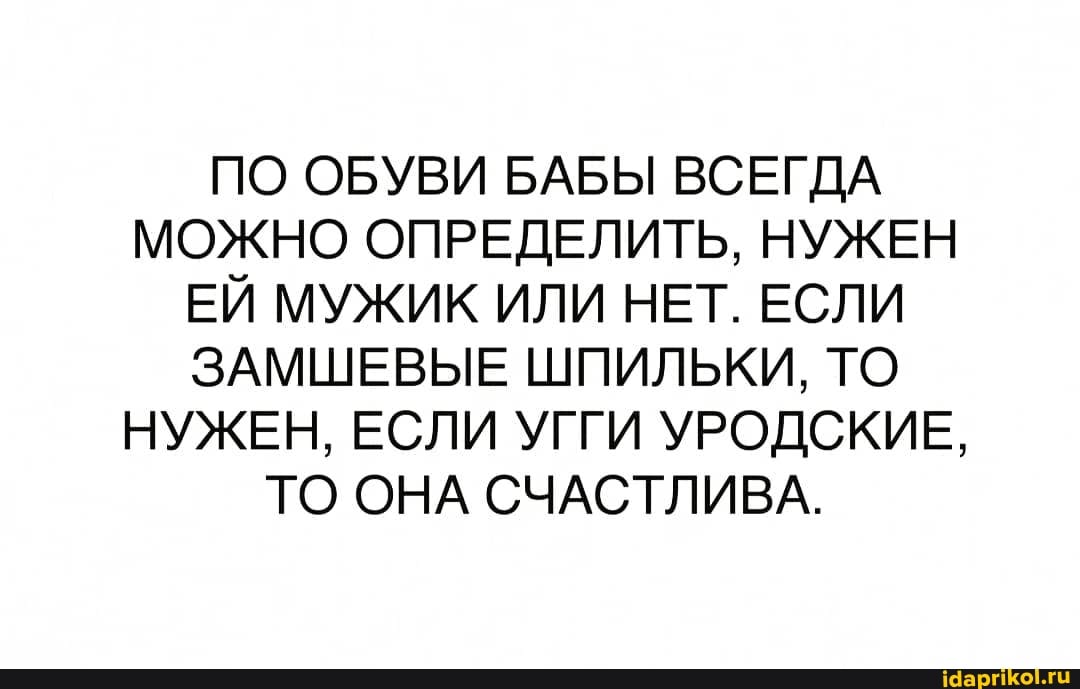 ПО ОБУВИ БАБЫ ВСЕГДА МОЖНО ОПРЕДЕЛИТЬ, НУЖЕН ЕЙ МУЖИК ИЛИ НЕТ. ЕСЛИ ЗАМШЕВЫЕ ШПИЛЬКИ, ТО НУЖЕН, ЕСЛИ УГГИ УРОДСКИЕ,
ТО ОНА СЧАСТЛИВА.