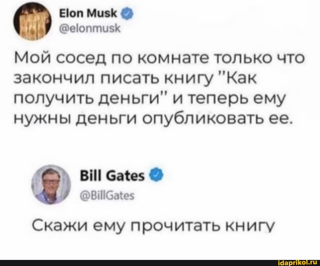 Мой сосед по комнате только что закончил писать книгу "Как получить деньги" и теперь ему нужны деньги опубликовать ее.
Скажи ему прочитать книгу