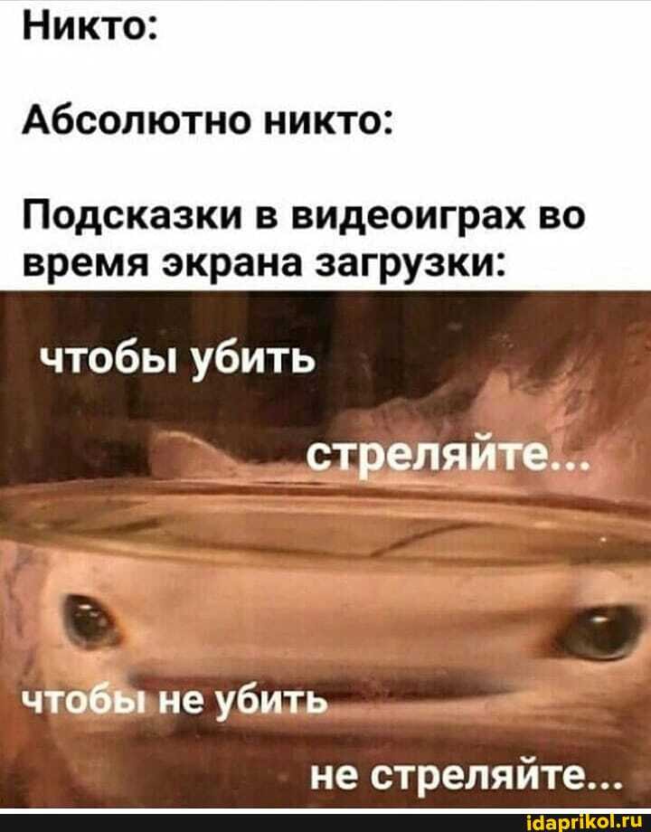 Никто:
Абсолютно никто:
Подсказки в видеоиграх во время экрана загрузки:
стреляйте...
чтобы убить
чт не убить
не стреляйте...