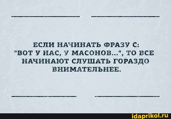 ЕСЛИ НАЧИНАТЬ ФРАЗУ С:
"ВОТ У НАС, У МАСОНОВ...", ТО ВСЕ НАЧИНАЮТ СЛУШАТЬ ГОРАЗДО
ВНИМАТЕЛЬНЕЕ.