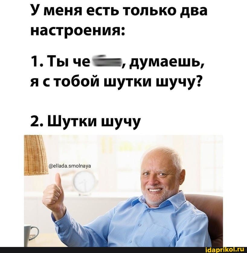 У меня есть только два настроения:
1. Ты че думаешь, я стобой шутки шучу?
2. Шутки шучу