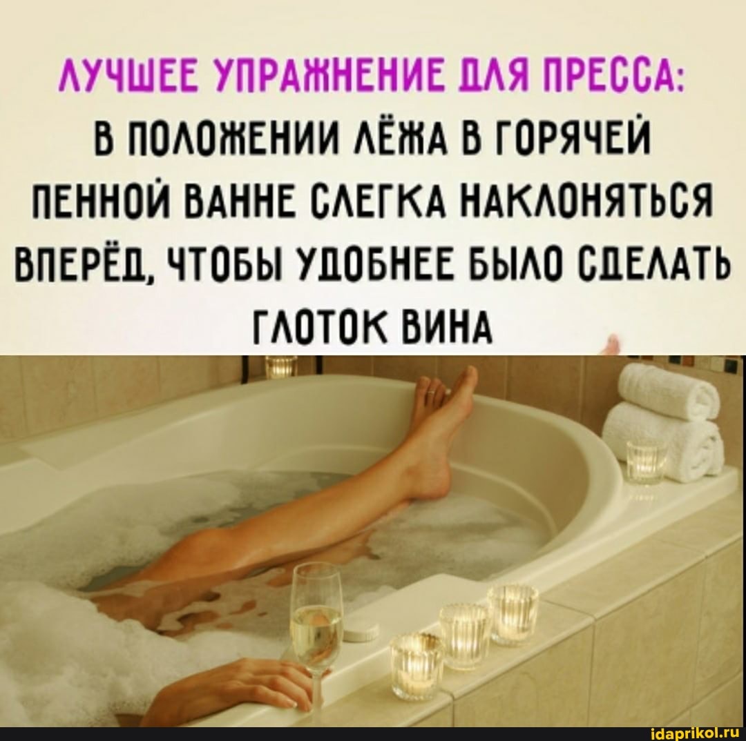 ЛУЧШЕЕ УПРАМНЕНИЕ ДЛЯ ПРЕССА:
В ПОЛОЖЕНИИ ЛЁЖА В ГОРЯЧЕЙ ПЕННОЙ ВАННЕ СЛЕГКА НАКЛОНЯТЬСЯ ВПЕРЁП, ЧТОБЫ УПОБНЕЕ БЫЛО СПЕЛАТЬ ГЛОТОК ВИНА
