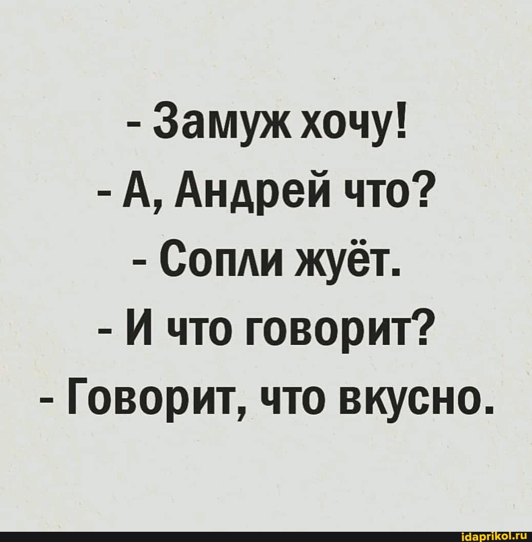 - Замуж хочу!
- А, Андрей что?
- Сопли жуёт.
- И что говорит?
- Говорит, что вкусно.