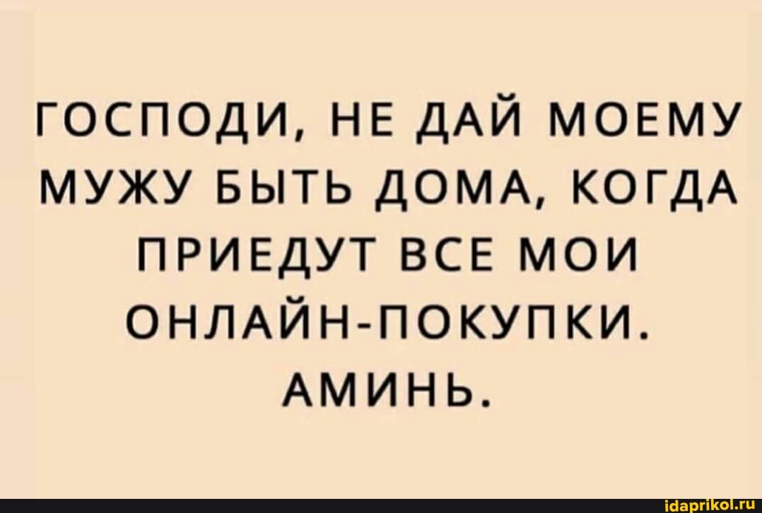 ГОСПОДИ, НЕ ДАЙ МОЕМУ МУЖУ БЫТЬ ДОМА, КОГДА ПРИЕДУТ ВСЕ МОИ ОНЛАЙН-ПОКУПКИ.
АМИНЬ.