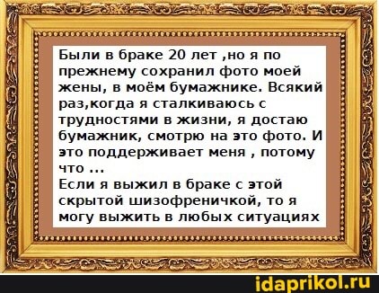 Были в браке 20 лет 'но я по прежнему сохранил фото моей жены, в моём бумажнике. Всякий раз,когда я сталкиваюсь с трудностями в жизни, я достаю бумажник, смотрю на это фото. И
это поддерживает меня потому
Если я выжил в браке с этой скрытой шизофреничкой, то я могу выжить в любых ситуациях