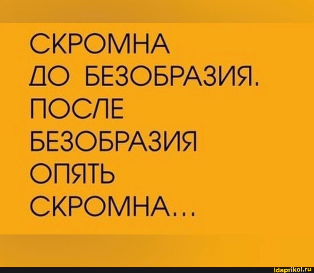 СКРОМНА
ДО БЕЗОБРАЗИЯ,
ПОСЛЕ БЕЗОБРАЗИЯ ОПЯТЬ СКРОМНА...