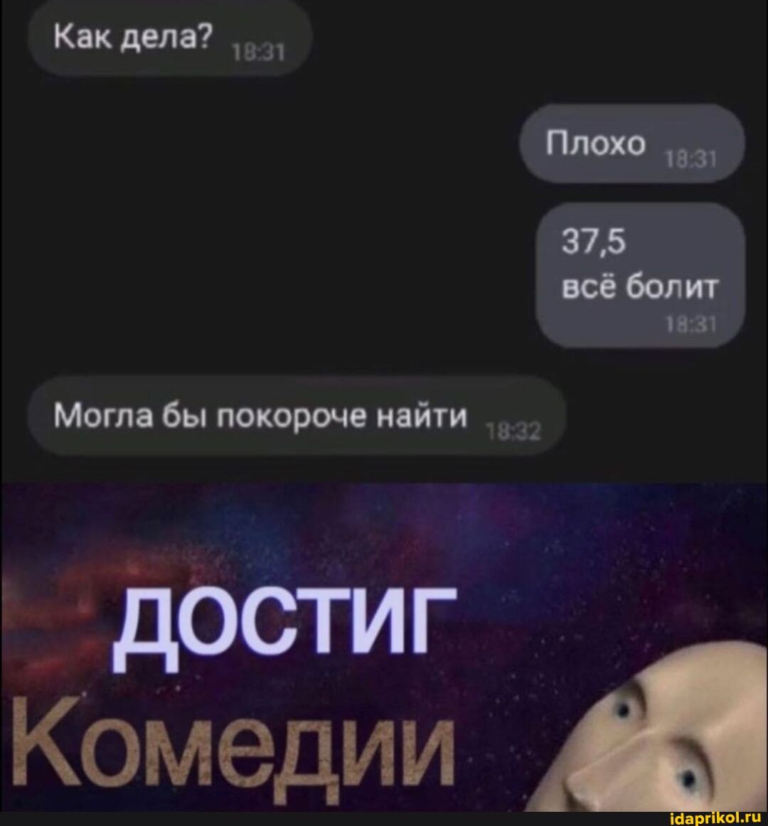 Как дела?
Плохо
375 всё болит
Могла бы покороче найти
ДОСТИГ Комедии