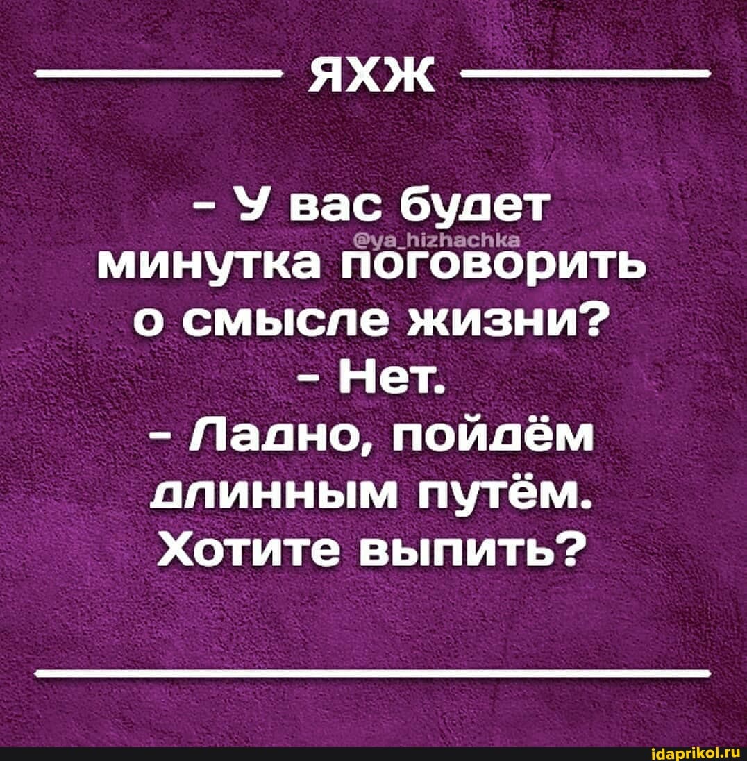 - У вас будет минутка поговорить о смысле жизни?
Нет.
- Падно, пойдём ппинным путём.
Хотите выпить???