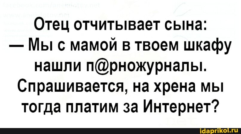 Отец отчитывает сына:
- Мы с мамой в твоем шкафу нашли
Спрашивается, на хрена мы тогда платим за Интернет?